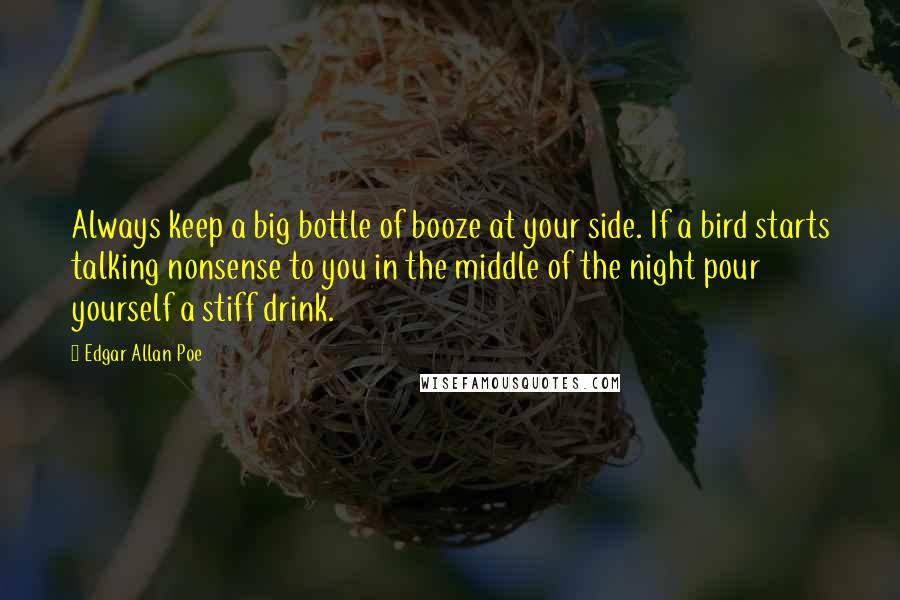 Edgar Allan Poe Quotes: Always keep a big bottle of booze at your side. If a bird starts talking nonsense to you in the middle of the night pour yourself a stiff drink.