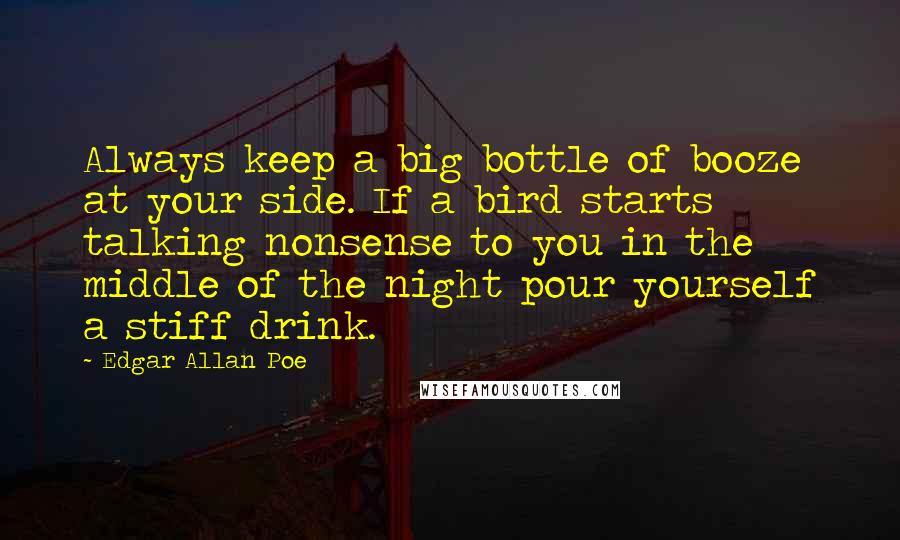 Edgar Allan Poe Quotes: Always keep a big bottle of booze at your side. If a bird starts talking nonsense to you in the middle of the night pour yourself a stiff drink.