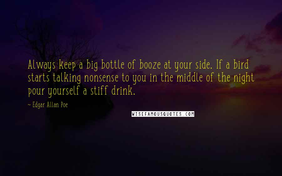 Edgar Allan Poe Quotes: Always keep a big bottle of booze at your side. If a bird starts talking nonsense to you in the middle of the night pour yourself a stiff drink.