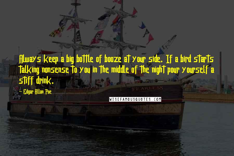 Edgar Allan Poe Quotes: Always keep a big bottle of booze at your side. If a bird starts talking nonsense to you in the middle of the night pour yourself a stiff drink.