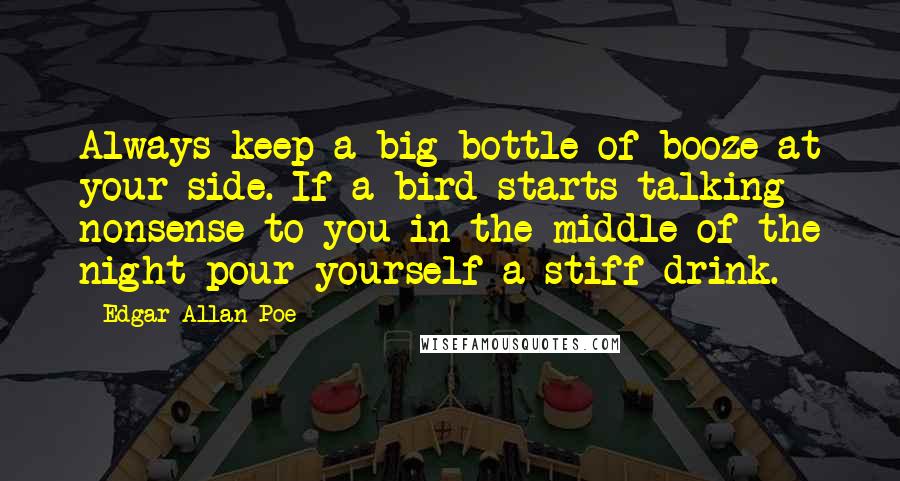 Edgar Allan Poe Quotes: Always keep a big bottle of booze at your side. If a bird starts talking nonsense to you in the middle of the night pour yourself a stiff drink.