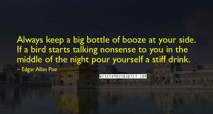 Edgar Allan Poe Quotes: Always keep a big bottle of booze at your side. If a bird starts talking nonsense to you in the middle of the night pour yourself a stiff drink.