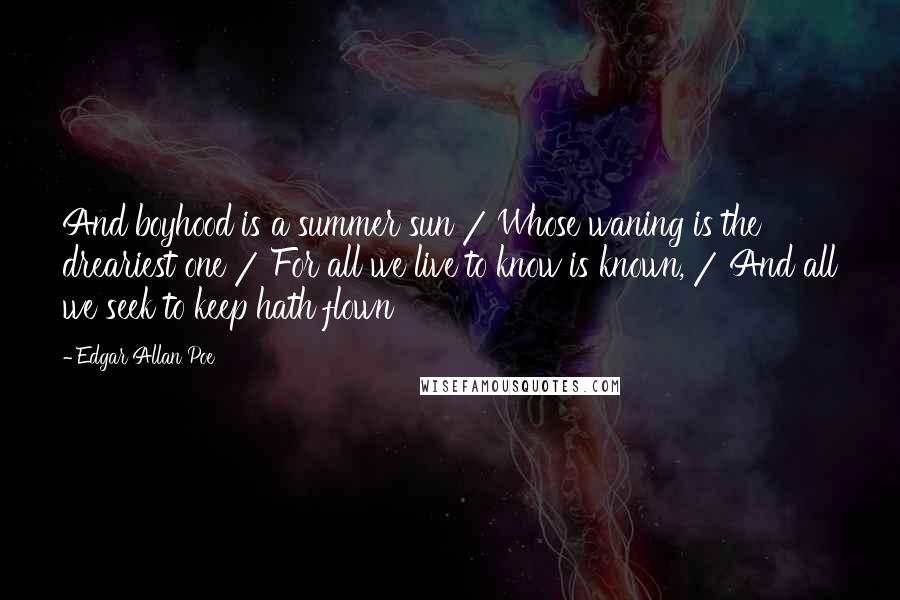 Edgar Allan Poe Quotes: And boyhood is a summer sun / Whose waning is the dreariest one / For all we live to know is known, / And all we seek to keep hath flown