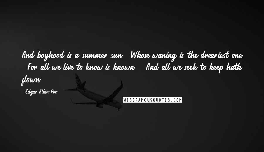 Edgar Allan Poe Quotes: And boyhood is a summer sun / Whose waning is the dreariest one / For all we live to know is known, / And all we seek to keep hath flown