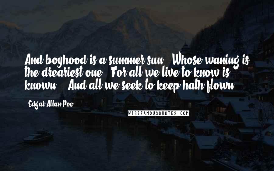 Edgar Allan Poe Quotes: And boyhood is a summer sun / Whose waning is the dreariest one / For all we live to know is known, / And all we seek to keep hath flown