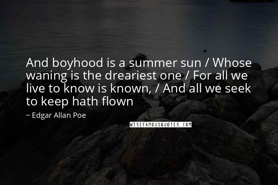 Edgar Allan Poe Quotes: And boyhood is a summer sun / Whose waning is the dreariest one / For all we live to know is known, / And all we seek to keep hath flown