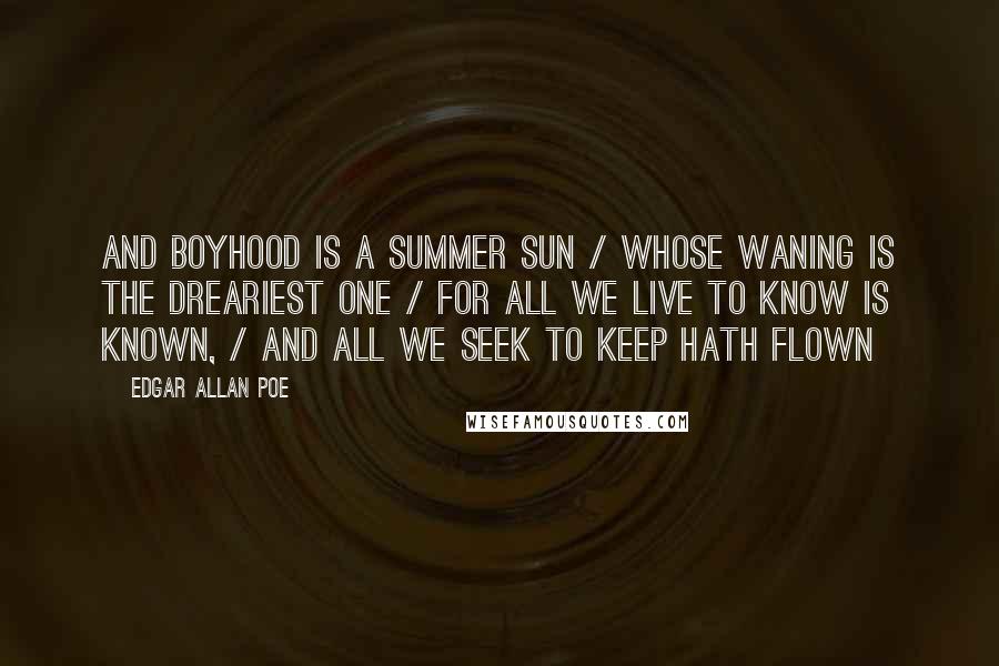 Edgar Allan Poe Quotes: And boyhood is a summer sun / Whose waning is the dreariest one / For all we live to know is known, / And all we seek to keep hath flown