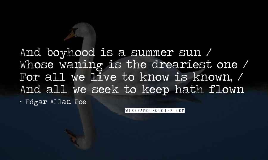 Edgar Allan Poe Quotes: And boyhood is a summer sun / Whose waning is the dreariest one / For all we live to know is known, / And all we seek to keep hath flown