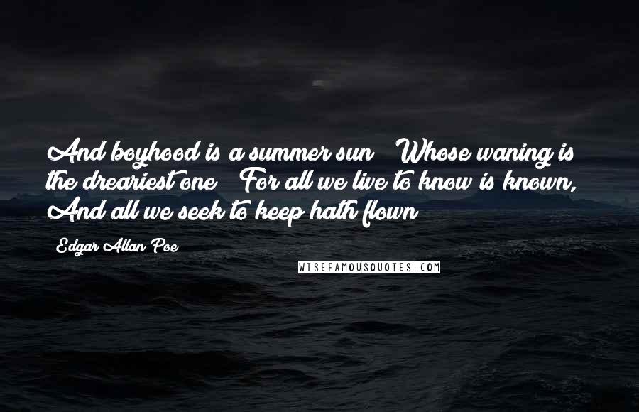 Edgar Allan Poe Quotes: And boyhood is a summer sun / Whose waning is the dreariest one / For all we live to know is known, / And all we seek to keep hath flown