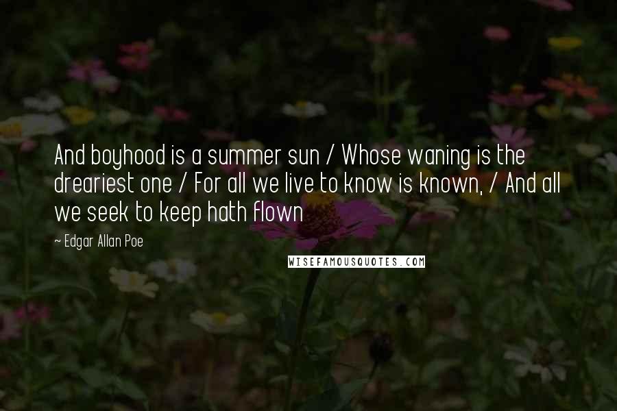 Edgar Allan Poe Quotes: And boyhood is a summer sun / Whose waning is the dreariest one / For all we live to know is known, / And all we seek to keep hath flown