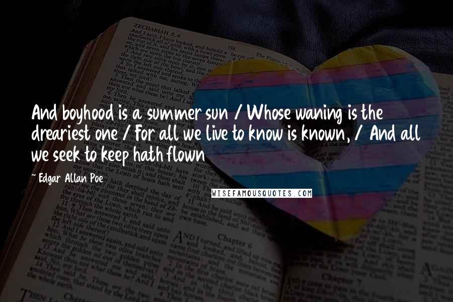 Edgar Allan Poe Quotes: And boyhood is a summer sun / Whose waning is the dreariest one / For all we live to know is known, / And all we seek to keep hath flown