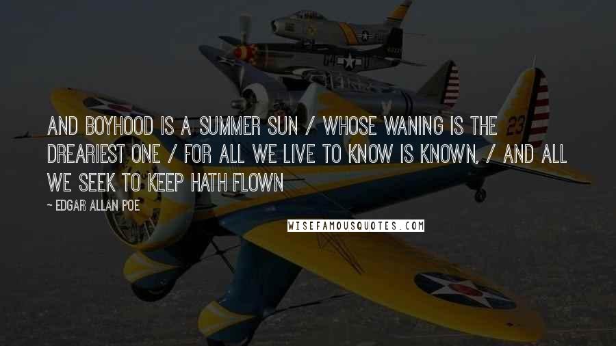 Edgar Allan Poe Quotes: And boyhood is a summer sun / Whose waning is the dreariest one / For all we live to know is known, / And all we seek to keep hath flown