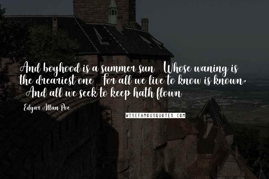 Edgar Allan Poe Quotes: And boyhood is a summer sun / Whose waning is the dreariest one / For all we live to know is known, / And all we seek to keep hath flown