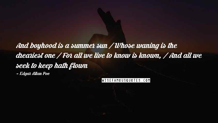 Edgar Allan Poe Quotes: And boyhood is a summer sun / Whose waning is the dreariest one / For all we live to know is known, / And all we seek to keep hath flown