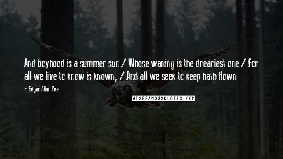 Edgar Allan Poe Quotes: And boyhood is a summer sun / Whose waning is the dreariest one / For all we live to know is known, / And all we seek to keep hath flown