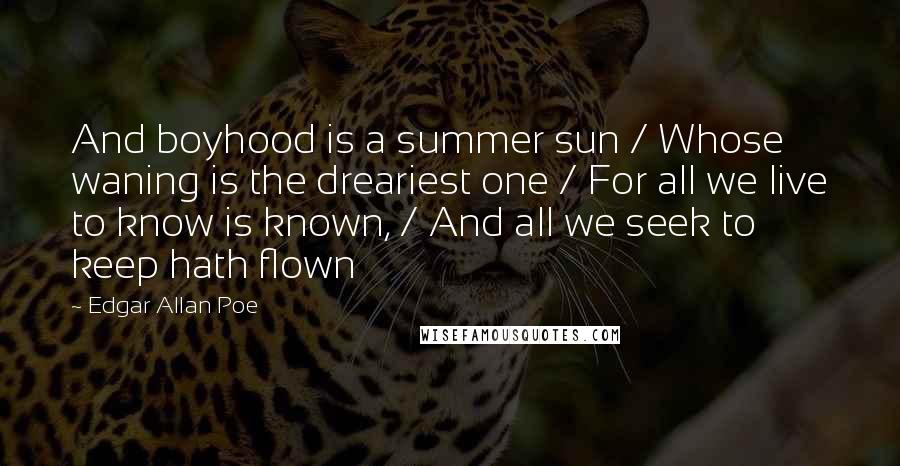 Edgar Allan Poe Quotes: And boyhood is a summer sun / Whose waning is the dreariest one / For all we live to know is known, / And all we seek to keep hath flown