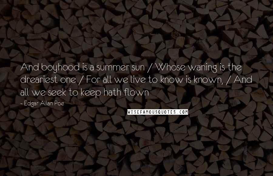 Edgar Allan Poe Quotes: And boyhood is a summer sun / Whose waning is the dreariest one / For all we live to know is known, / And all we seek to keep hath flown