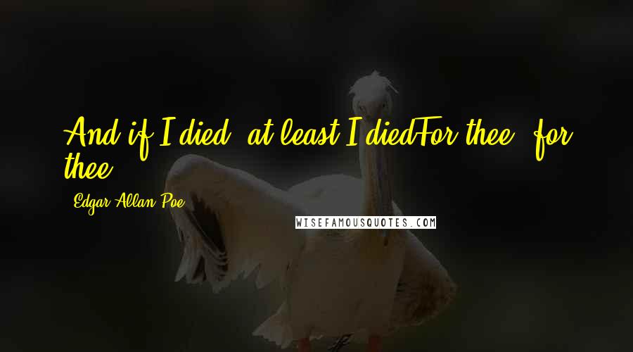 Edgar Allan Poe Quotes: And if I died, at least I diedFor thee! for thee