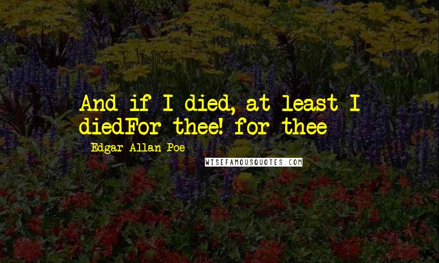 Edgar Allan Poe Quotes: And if I died, at least I diedFor thee! for thee