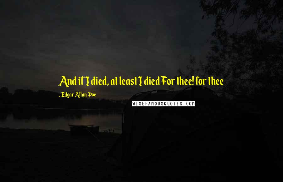 Edgar Allan Poe Quotes: And if I died, at least I diedFor thee! for thee