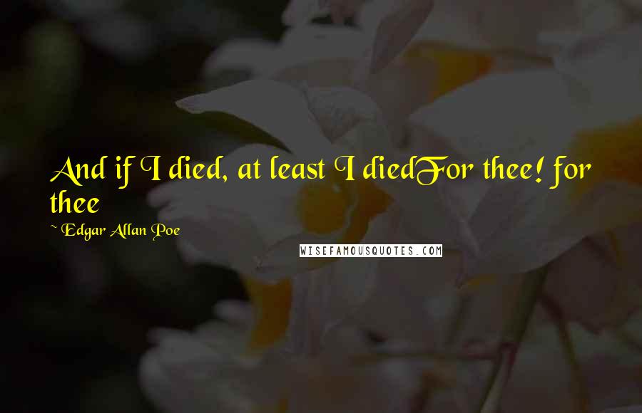 Edgar Allan Poe Quotes: And if I died, at least I diedFor thee! for thee