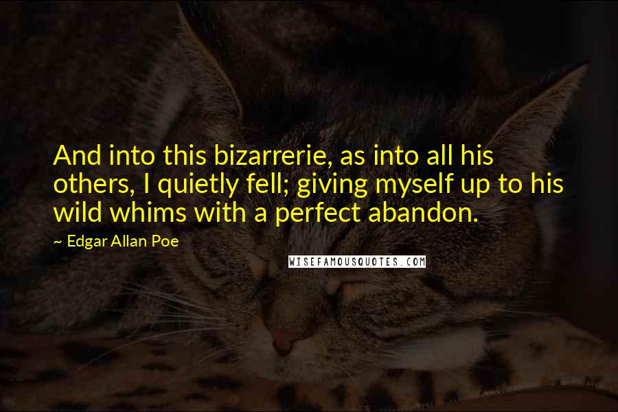 Edgar Allan Poe Quotes: And into this bizarrerie, as into all his others, I quietly fell; giving myself up to his wild whims with a perfect abandon.