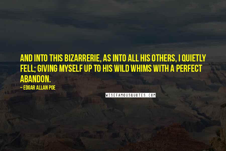 Edgar Allan Poe Quotes: And into this bizarrerie, as into all his others, I quietly fell; giving myself up to his wild whims with a perfect abandon.