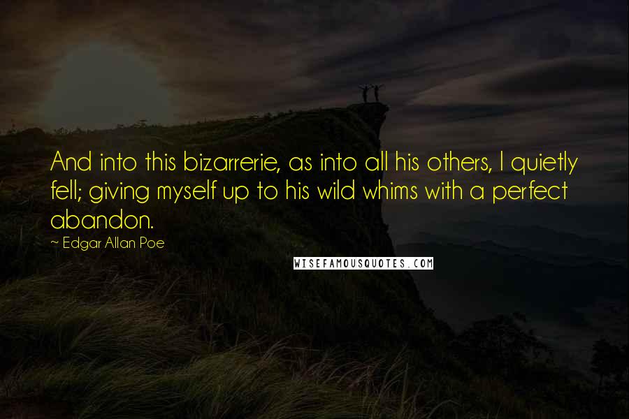 Edgar Allan Poe Quotes: And into this bizarrerie, as into all his others, I quietly fell; giving myself up to his wild whims with a perfect abandon.