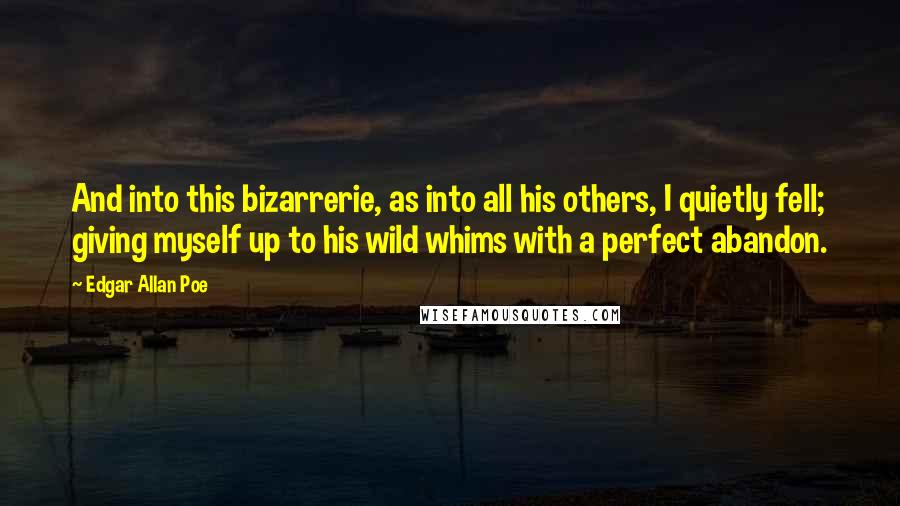 Edgar Allan Poe Quotes: And into this bizarrerie, as into all his others, I quietly fell; giving myself up to his wild whims with a perfect abandon.