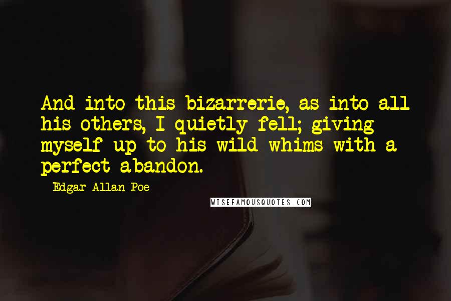 Edgar Allan Poe Quotes: And into this bizarrerie, as into all his others, I quietly fell; giving myself up to his wild whims with a perfect abandon.