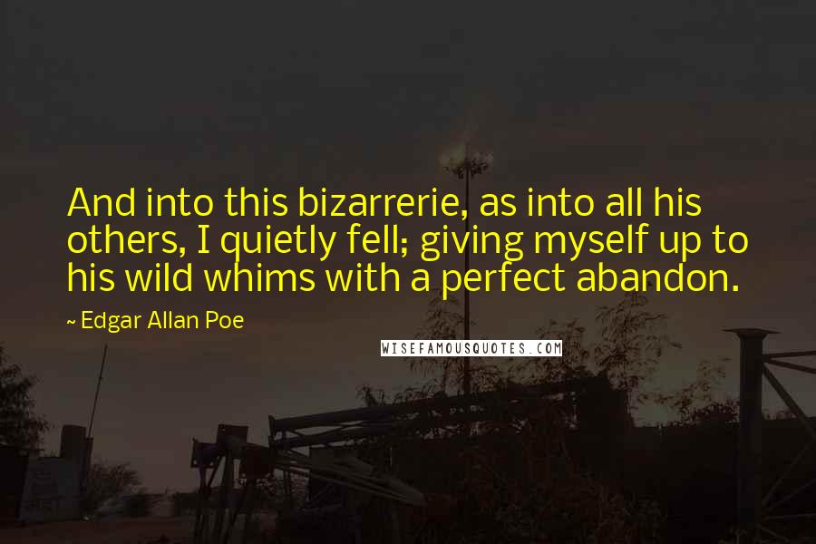 Edgar Allan Poe Quotes: And into this bizarrerie, as into all his others, I quietly fell; giving myself up to his wild whims with a perfect abandon.