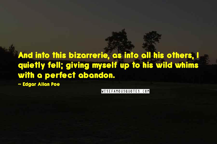 Edgar Allan Poe Quotes: And into this bizarrerie, as into all his others, I quietly fell; giving myself up to his wild whims with a perfect abandon.