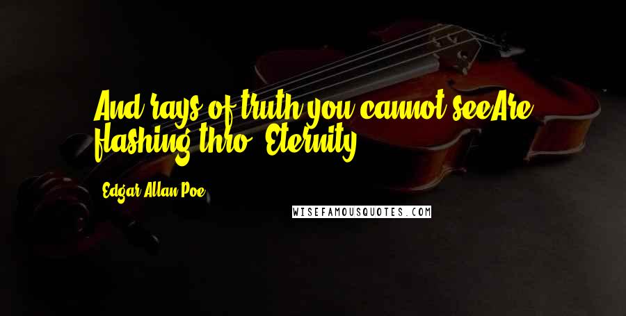 Edgar Allan Poe Quotes: And rays of truth you cannot seeAre flashing thro' Eternity