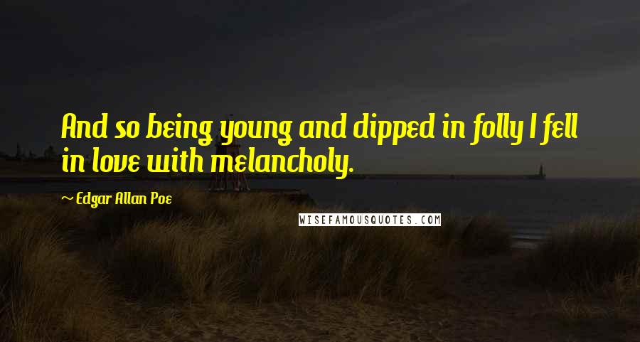 Edgar Allan Poe Quotes: And so being young and dipped in folly I fell in love with melancholy.