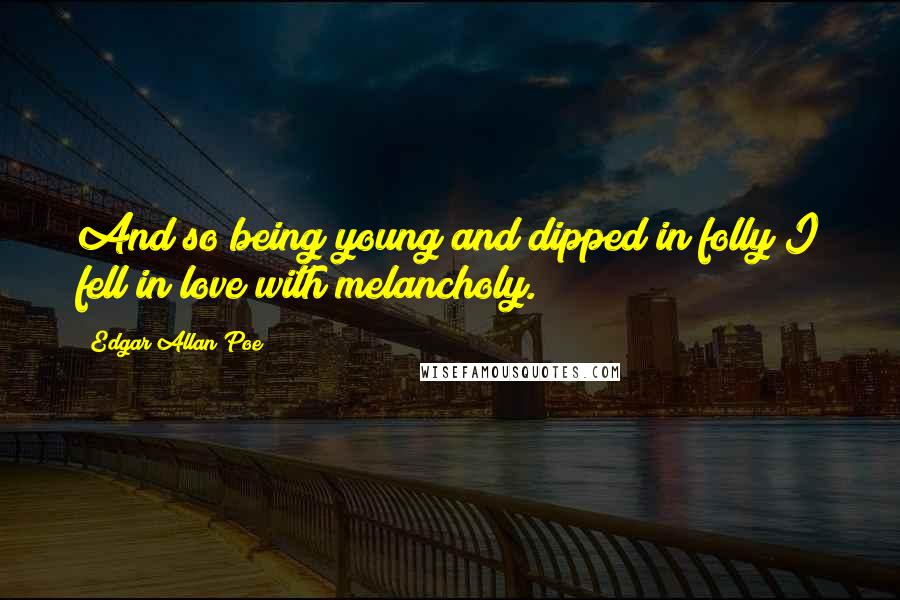 Edgar Allan Poe Quotes: And so being young and dipped in folly I fell in love with melancholy.