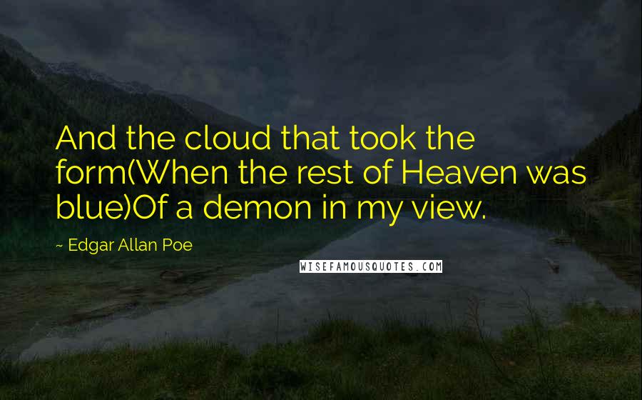 Edgar Allan Poe Quotes: And the cloud that took the form(When the rest of Heaven was blue)Of a demon in my view.