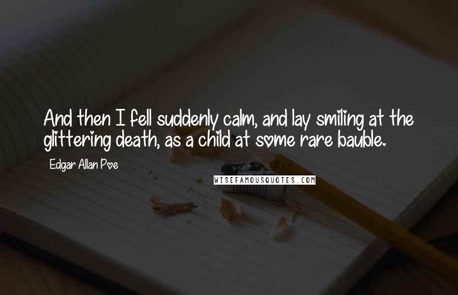 Edgar Allan Poe Quotes: And then I fell suddenly calm, and lay smiling at the glittering death, as a child at some rare bauble.