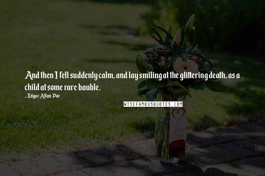 Edgar Allan Poe Quotes: And then I fell suddenly calm, and lay smiling at the glittering death, as a child at some rare bauble.