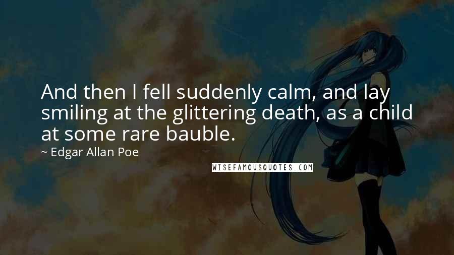 Edgar Allan Poe Quotes: And then I fell suddenly calm, and lay smiling at the glittering death, as a child at some rare bauble.