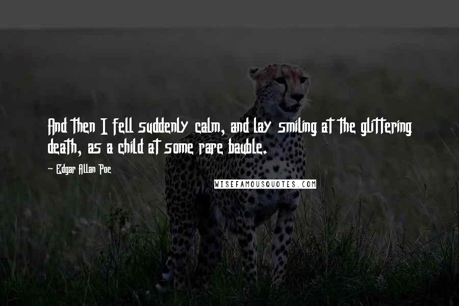 Edgar Allan Poe Quotes: And then I fell suddenly calm, and lay smiling at the glittering death, as a child at some rare bauble.