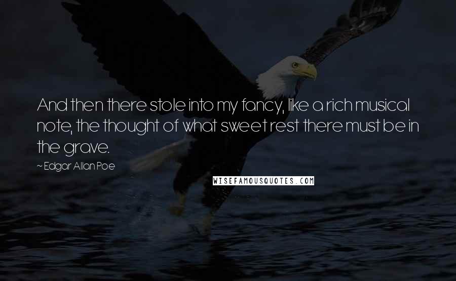 Edgar Allan Poe Quotes: And then there stole into my fancy, like a rich musical note, the thought of what sweet rest there must be in the grave.