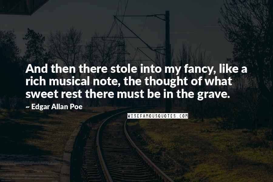 Edgar Allan Poe Quotes: And then there stole into my fancy, like a rich musical note, the thought of what sweet rest there must be in the grave.