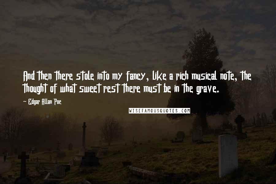 Edgar Allan Poe Quotes: And then there stole into my fancy, like a rich musical note, the thought of what sweet rest there must be in the grave.