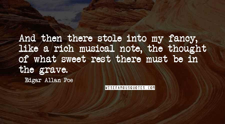 Edgar Allan Poe Quotes: And then there stole into my fancy, like a rich musical note, the thought of what sweet rest there must be in the grave.