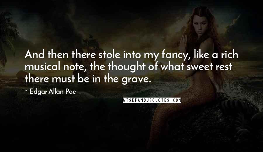 Edgar Allan Poe Quotes: And then there stole into my fancy, like a rich musical note, the thought of what sweet rest there must be in the grave.