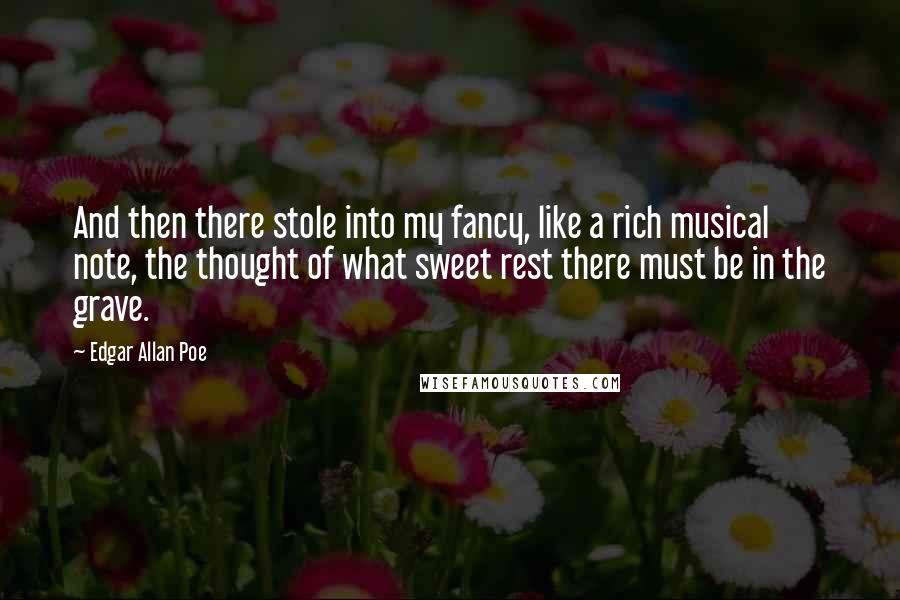 Edgar Allan Poe Quotes: And then there stole into my fancy, like a rich musical note, the thought of what sweet rest there must be in the grave.