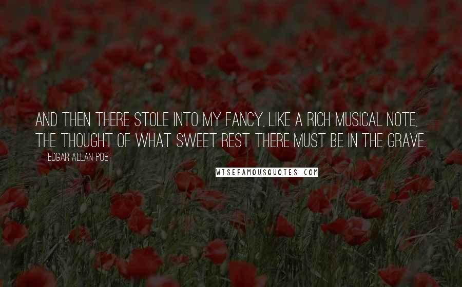 Edgar Allan Poe Quotes: And then there stole into my fancy, like a rich musical note, the thought of what sweet rest there must be in the grave.