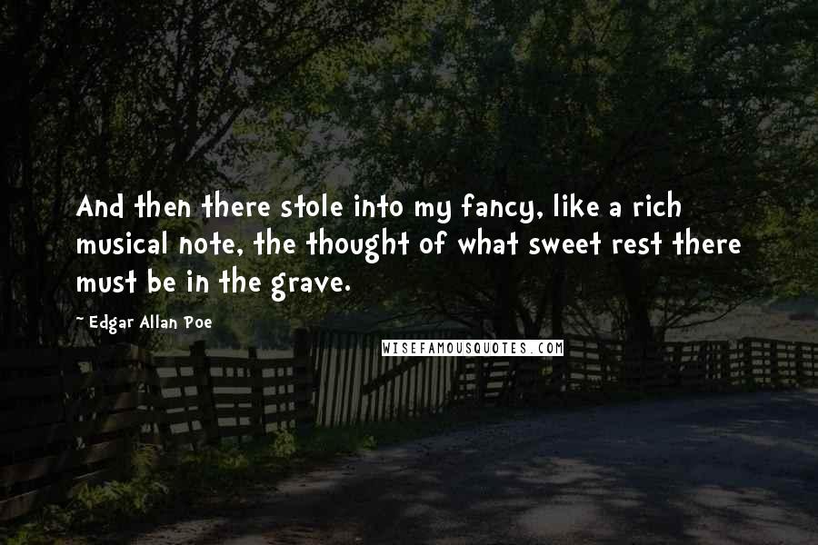 Edgar Allan Poe Quotes: And then there stole into my fancy, like a rich musical note, the thought of what sweet rest there must be in the grave.