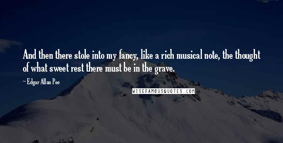 Edgar Allan Poe Quotes: And then there stole into my fancy, like a rich musical note, the thought of what sweet rest there must be in the grave.