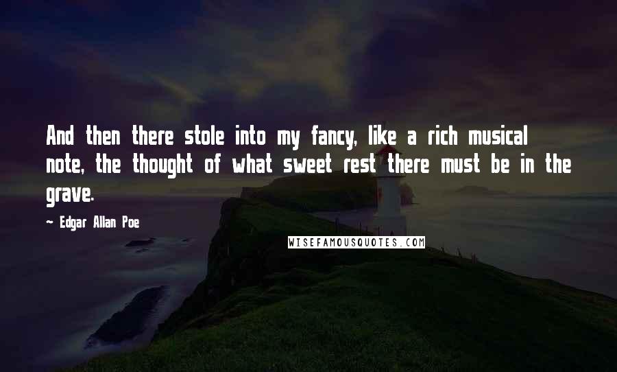 Edgar Allan Poe Quotes: And then there stole into my fancy, like a rich musical note, the thought of what sweet rest there must be in the grave.